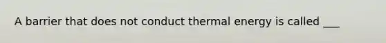 A barrier that does not conduct thermal energy is called ___