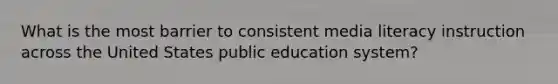 What is the most barrier to consistent media literacy instruction across the United States public education system?