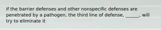 if the barrier defenses and other nonspecific defenses are penetrated by a pathogen, the third line of defense, ______, will try to eliminate it