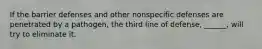 If the barrier defenses and other nonspecific defenses are penetrated by a pathogen, the third line of defense, ______, will try to eliminate it.