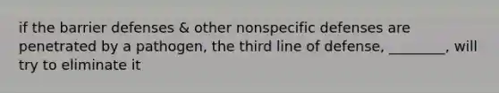 if the barrier defenses & other <a href='https://www.questionai.com/knowledge/kRood9sjvR-nonspecific-defenses' class='anchor-knowledge'>nonspecific defenses</a> are penetrated by a pathogen, the third line of defense, ________, will try to eliminate it