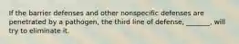 If the barrier defenses and other nonspecific defenses are penetrated by a pathogen, the third line of defense, _______, will try to eliminate it.