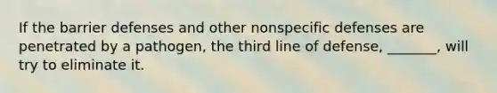 If the barrier defenses and other nonspecific defenses are penetrated by a pathogen, the third line of defense, _______, will try to eliminate it.