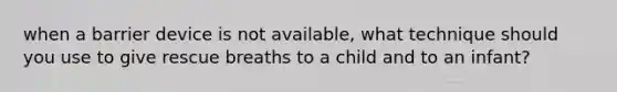 when a barrier device is not available, what technique should you use to give rescue breaths to a child and to an infant?