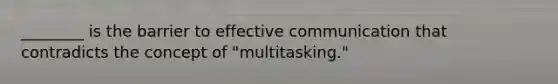 ________ is the barrier to effective communication that contradicts the concept of "multitasking."