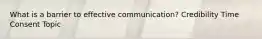 What is a barrier to effective communication? Credibility Time Consent Topic