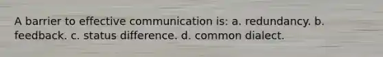 A barrier to effective communication is: a. redundancy. b. feedback. c. status difference. d. common dialect.