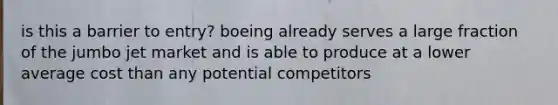 is this a barrier to entry? boeing already serves a large fraction of the jumbo jet market and is able to produce at a lower average cost than any potential competitors