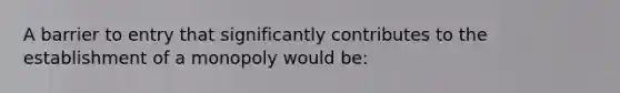 A barrier to entry that significantly contributes to the establishment of a monopoly would be: