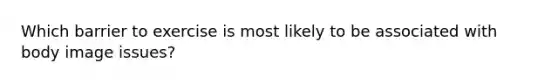 Which barrier to exercise is most likely to be associated with body image issues?