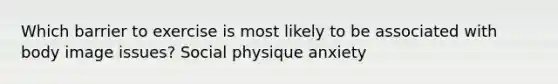 Which barrier to exercise is most likely to be associated with body image issues? Social physique anxiety