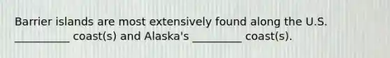Barrier islands are most extensively found along the U.S. __________ coast(s) and Alaska's _________ coast(s).