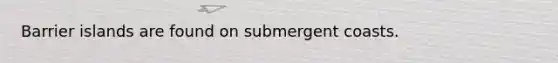 Barrier islands are found on submergent coasts.