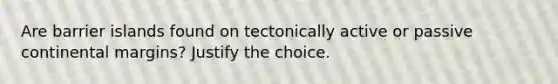 Are barrier islands found on tectonically active or passive continental margins? Justify the choice.