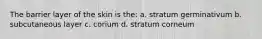 The barrier layer of the skin is the: a. stratum germinativum b. subcutaneous layer c. corium d. stratum corneum