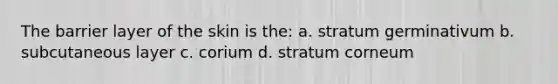 The barrier layer of the skin is the: a. stratum germinativum b. subcutaneous layer c. corium d. stratum corneum