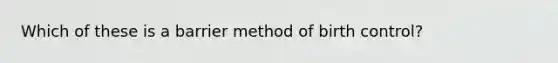 Which of these is a barrier method of birth control?