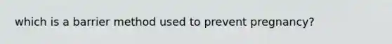 which is a barrier method used to prevent pregnancy?