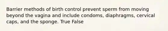 Barrier methods of birth control prevent sperm from moving beyond the vagina and include condoms, diaphragms, cervical caps, and the sponge. True False