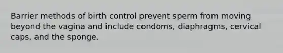 Barrier methods of birth control prevent sperm from moving beyond the vagina and include condoms, diaphragms, cervical caps, and the sponge.