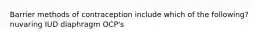 Barrier methods of contraception include which of the following? nuvaring IUD diaphragm OCP's