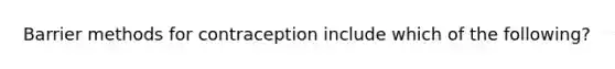 Barrier methods for contraception include which of the following?