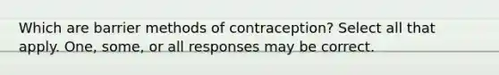 Which are barrier methods of contraception? Select all that apply. One, some, or all responses may be correct.