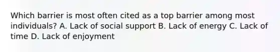 Which barrier is most often cited as a top barrier among most individuals? A. Lack of social support B. Lack of energy C. Lack of time D. Lack of enjoyment