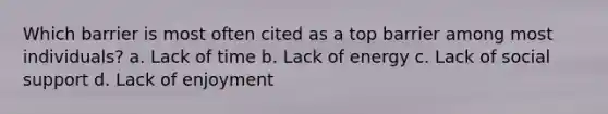 Which barrier is most often cited as a top barrier among most individuals? a. Lack of time b. Lack of energy c. Lack of social support d. Lack of enjoyment