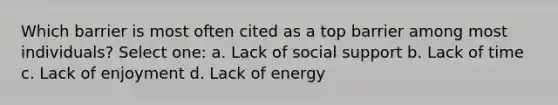 Which barrier is most often cited as a top barrier among most individuals? Select one: a. Lack of social support b. Lack of time c. Lack of enjoyment d. Lack of energy