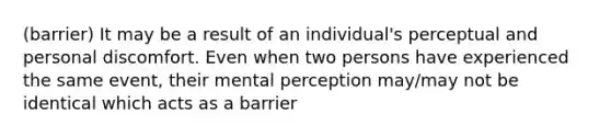 (barrier) It may be a result of an individual's perceptual and personal discomfort. Even when two persons have experienced the same event, their mental perception may/may not be identical which acts as a barrier