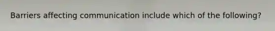 Barriers affecting communication include which of the following?