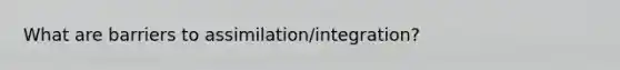 What are barriers to assimilation/integration?