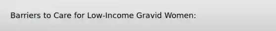 Barriers to Care for Low-Income Gravid Women: