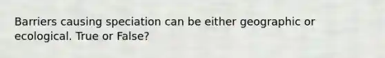 Barriers causing speciation can be either geographic or ecological. True or False?