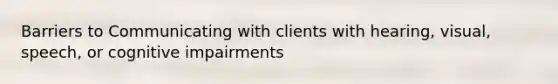 Barriers to Communicating with clients with hearing, visual, speech, or cognitive impairments