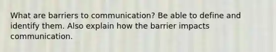 What are barriers to communication? Be able to define and identify them. Also explain how the barrier impacts communication.