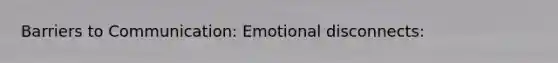 Barriers to Communication: Emotional disconnects: