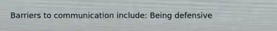 Barriers to communication include: Being defensive