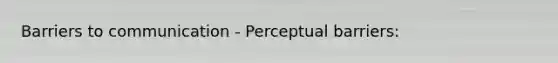 Barriers to communication - Perceptual barriers: