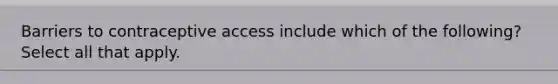 Barriers to contraceptive access include which of the following? Select all that apply.