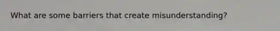 What are some barriers that create misunderstanding?