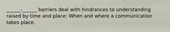 ______-______ barriers deal with hindrances to understanding raised by time and place: When and where a communication takes place.