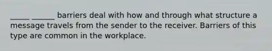 _____ ______ barriers deal with how and through what structure a message travels from the sender to the receiver. Barriers of this type are common in the workplace.