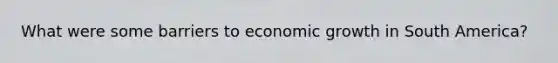 What were some barriers to economic growth in South America?