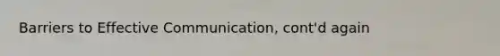Barriers to Effective Communication, cont'd again