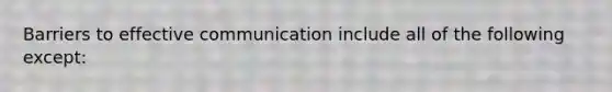 Barriers to effective communication include all of the following except: