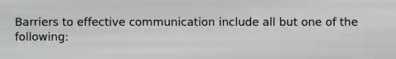 Barriers to effective communication include all but one of the following: