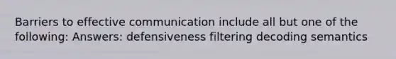 Barriers to effective communication include all but one of the following: Answers: defensiveness filtering decoding semantics