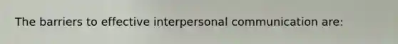 The barriers to effective interpersonal communication are: